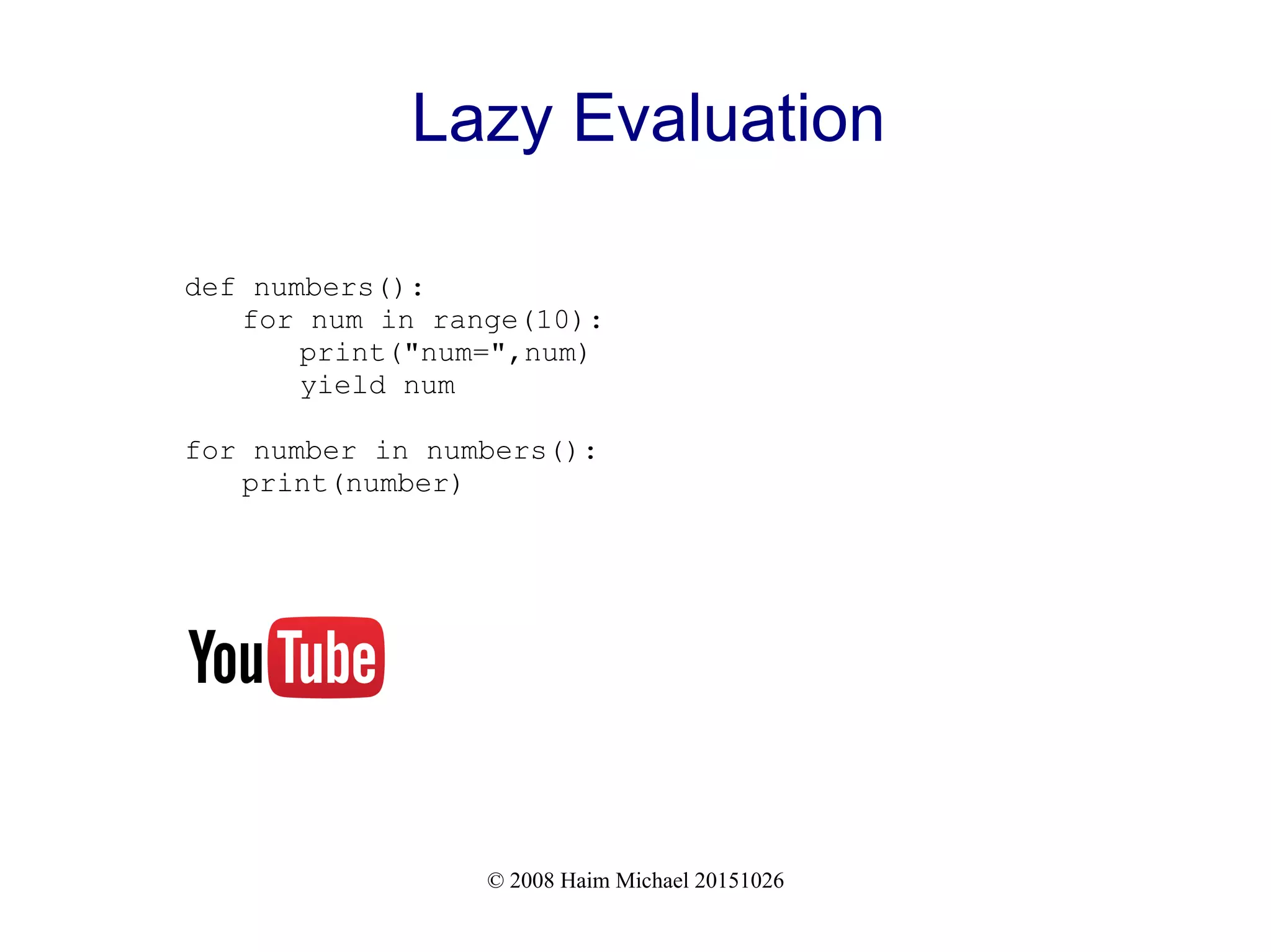 © 2008 Haim Michael 20151026 Lazy Evaluation def numbers(): for num in range(10): print("num=",num) yield num for number in numbers(): print(number) 