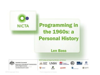 NICTA Copyright 2012 From imagination to impact
Programming in
the 1960s: a
Personal History
Len Bass
 