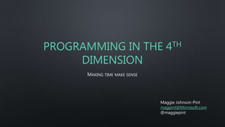 PROGRAMMING IN THE 4TH
DIMENSION
MAKING TIME MAKE SENSE
Maggie Johnson-Pint
magpint@Microsoft.com
@maggiepint
 
