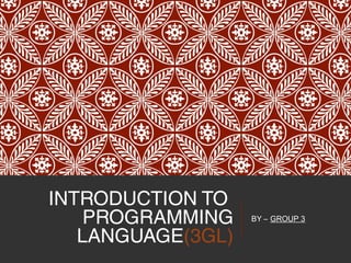 INTRODUCTION TO
PROGRAMMING
LANGUAGE(3GL)
BY – GROUP 3
 