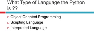 What Type of Language the Python
is ??
 Object Oriented Programming
 Scripting Language
 Interpreted Language
 