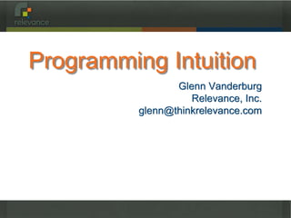 Programming Intuition 
Glenn Vanderburg 
Relevance, Inc. 
glenn@thinkrelevance.com 
 