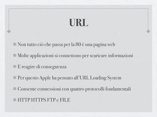 URL
Non tutto ciò che passa per la 80 è una pagina web

Molte applicazioni si connettono per scaricare informazioni

E reagire di conseguenza

Per questo Apple ha pensato all’URL Loading System

Consente connessioni con quattro protocolli fondamentali

HTTP HTTPS FTP e FILE
 