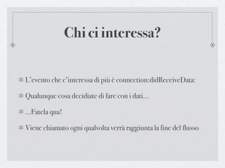 Chi ci interessa?


L’evento che c’interessa di più è connection:didReceiveData:

Qualunque cosa decidiate di fare con i dati...

...Fatela qua!

Viene chiamato ogni qualvolta verrà raggiunta la fine del flusso
 