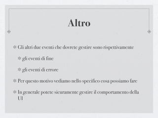 Altro

Gli altri due eventi che dovrete gestire sono rispettivamente

  gli eventi di fine

  gli eventi di errore

Per questo motivo vediamo nello specifico cosa possiamo fare

In generale potete sicuramente gestire il comportamento della
UI
 