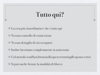 Tutto qui?
La cosa più straordinaria è che è tutto qui

Nessun controllo di connessione

Nessun dettaglio di cui occuparsi

Inoltre lavoriamo completamente in asincronia

Col metodo sendSynchronousRequest:returningResponse:error

Si può anche forzare la modalità di blocco
 