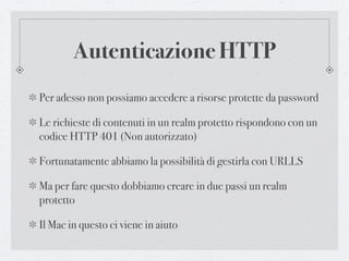 Autenticazione HTTP
Per adesso non possiamo accedere a risorse protette da password

Le richieste di contenuti in un realm protetto rispondono con un
codice HTTP 401 (Non autorizzato)

Fortunatamente abbiamo la possibilità di gestirla con URLLS

Ma per fare questo dobbiamo creare in due passi un realm
protetto

Il Mac in questo ci viene in aiuto
 