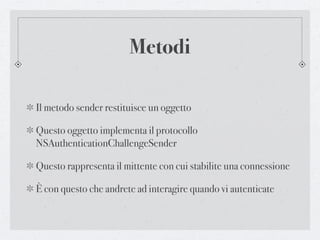 Metodi

Il metodo sender restituisce un oggetto

Questo oggetto implementa il protocollo
NSAuthenticationChallengeSender

Questo rappresenta il mittente con cui stabilite una connessione

È con questo che andrete ad interagire quando vi autenticate
 