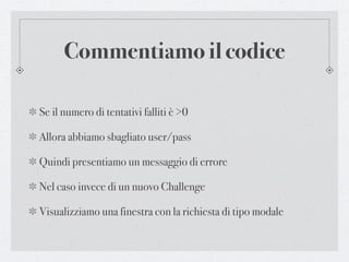 Commentiamo il codice

Se il numero di tentativi falliti è >0

Allora abbiamo sbagliato user/pass

Quindi presentiamo un messaggio di errore

Nel caso invece di un nuovo Challenge

Visualizziamo una finestra con la richiesta di tipo modale
 
