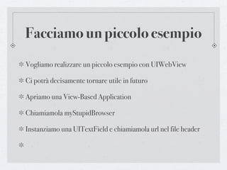 Facciamo un piccolo esempio
Vogliamo realizzare un piccolo esempio con UIWebView

Ci potrà decisamente tornare utile in futuro

Apriamo una View-Based Application

Chiamiamola myStupidBrowser

Instanziamo una UITextField e chiamiamola url nel file header
 