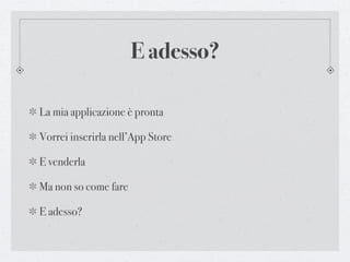 E adesso?

La mia applicazione è pronta

Vorrei inserirla nell’App Store

E venderla

Ma non so come fare

E adesso?
 