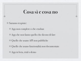 Cosa sì e cosa no
Saranno respinte:

  App non complete o che crashan

  App che non fanno quello che dicono di fare

  Quelle che usano API non pubbliche

  Quelle che usano funzionalità non documentate

  App in beta, trial o demo
 