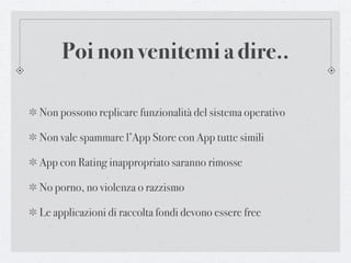 Poi non venitemi a dire..

Non possono replicare funzionalità del sistema operativo

Non vale spammare l’App Store con App tutte simili

App con Rating inappropriato saranno rimosse

No porno, no violenza o razzismo

Le applicazioni di raccolta fondi devono essere free
 