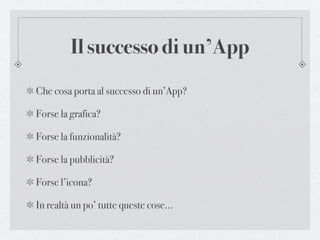 Il successo di un’App
Che cosa porta al successo di un’App?

Forse la grafica?

Forse la funzionalità?

Forse la pubblicità?

Forse l’icona?

In realtà un po’ tutte queste cose...
 