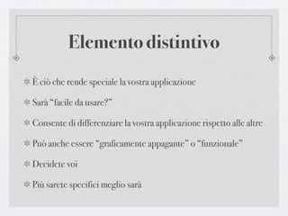 Elemento distintivo
È ciò che rende speciale la vostra applicazione

Sarà “facile da usare?”

Consente di differenziare la vostra applicazione rispetto alle altre

Può anche essere “graficamente appagante” o “funzionale”

Decidete voi

Più sarete specifici meglio sarà
 
