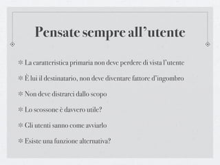 Pensate sempre all’utente
La caratteristica primaria non deve perdere di vista l’utente

È lui il destinatario, non deve diventare fattore d’ingombro

Non deve distrarci dallo scopo

Lo scossone è davvero utile?

Gli utenti sanno come avviarlo

Esiste una funzione alternativa?
 