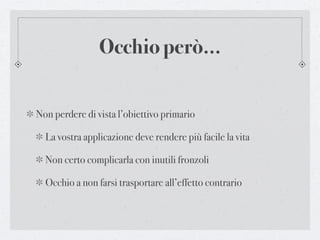 Occhio però...


Non perdere di vista l’obiettivo primario

  La vostra applicazione deve rendere più facile la vita

  Non certo complicarla con inutili fronzoli

  Occhio a non farsi trasportare all’effetto contrario
 