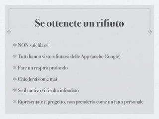 Se ottenete un rifiuto
NON suicidarsi

Tutti hanno visto rifiutarsi delle App (anche Google)

Fare un respiro profondo

Chiedersi come mai

Se il motivo vi risulta infondato

Ripresentate il progetto, non prenderlo come un fatto personale
 