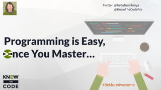 Programming is Easy,
nce You Master…
Twitter: @hellofromTonya
@KnowTheCodePro
#BeMoreAwesome
 