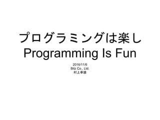 プログラミングは楽し
Programming Is Fun
2016/11/6
Bitz Co., Ltd.
村上幸雄
 