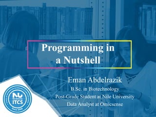 Programming in
a Nutshell
Eman Abdelrazik
B.Sc. in Biotechnology
Post-Grade Student at Nile University
Data Analyst at Omicsense
 