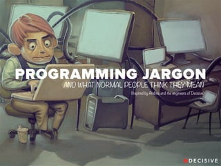 PROGRAMMING JARGON 
AND WHAT NORMAL PEOPLE THINK THEY MEAN 
(Inspired by Andrea and the engineers of Decisive) 
 