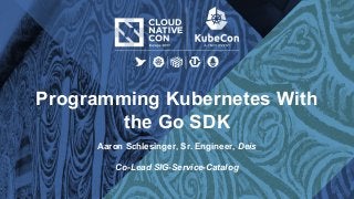 Programming Kubernetes With
the Go SDK
Aaron Schlesinger, Sr. Engineer, Deis
Co-Lead SIG-Service-Catalog
 