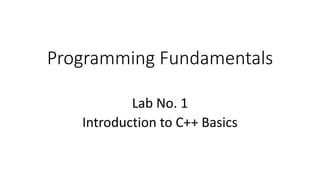 Programming Fundamentals
Lab No. 1
Introduction to C++ Basics
 