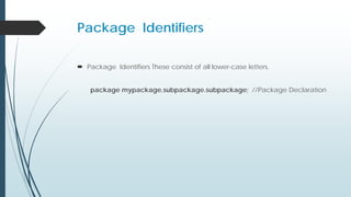 Package Identifiers
 Package Identifiers These consist of all lower-case letters.
package mypackage.subpackage.subpackage; //Package Declaration
 