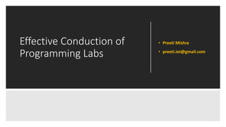 Effective Conduction of
Programming Labs
• Preeti Mishra
• preeti.iet@gmail.com
 