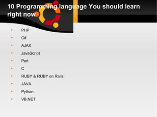 10 Programming language You should learn right now PHP C# AJAX JavaScript Perl C RUBY & RUBY on Rails JAVA Pythan VB.NET 