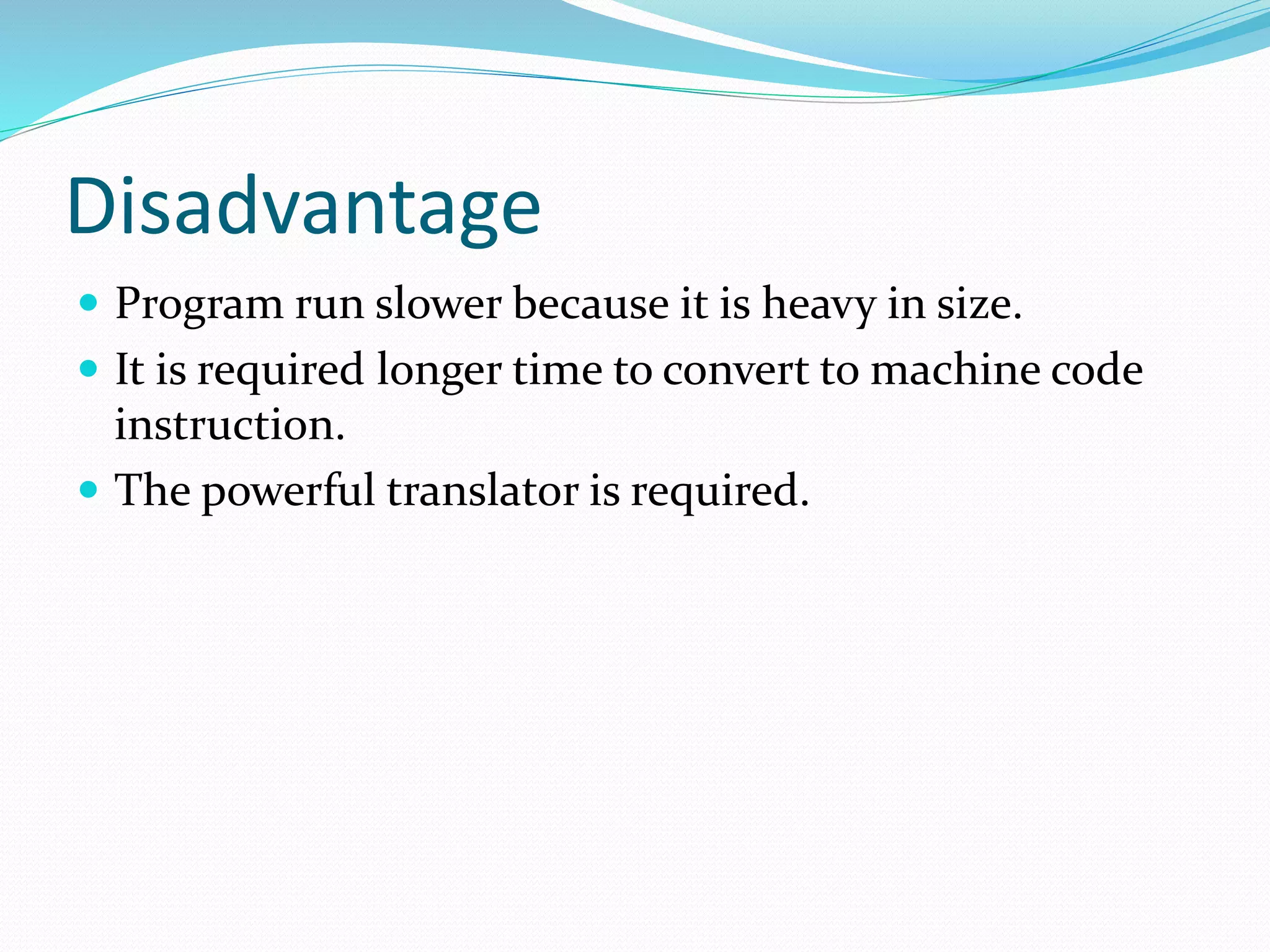 Disadvantage
 Program run slower because it is heavy in size.
 It is required longer time to convert to machine code
instruction.
 The powerful translator is required.
 