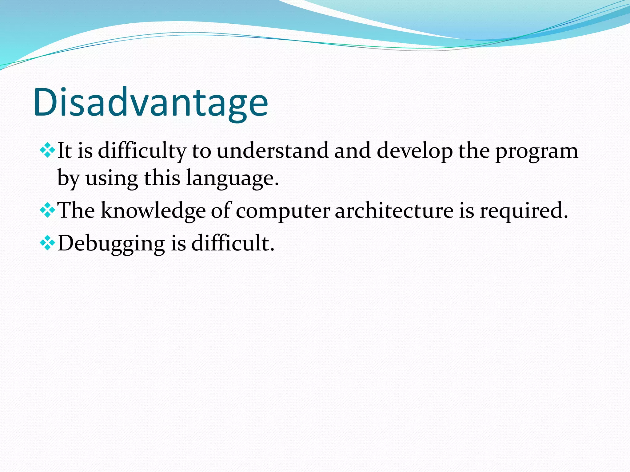 Disadvantage
It is difficulty to understand and develop the program
by using this language.
The knowledge of computer architecture is required.
Debugging is difficult.
 