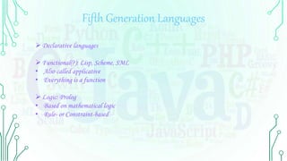 Fifth Generation Languages
Declarative languages
Functional(?): Lisp, Scheme, SML
• Also called applicative
• Everything is a function
Logic: Prolog
• Based on mathematical logic
• Rule- or Constraint-based
 
