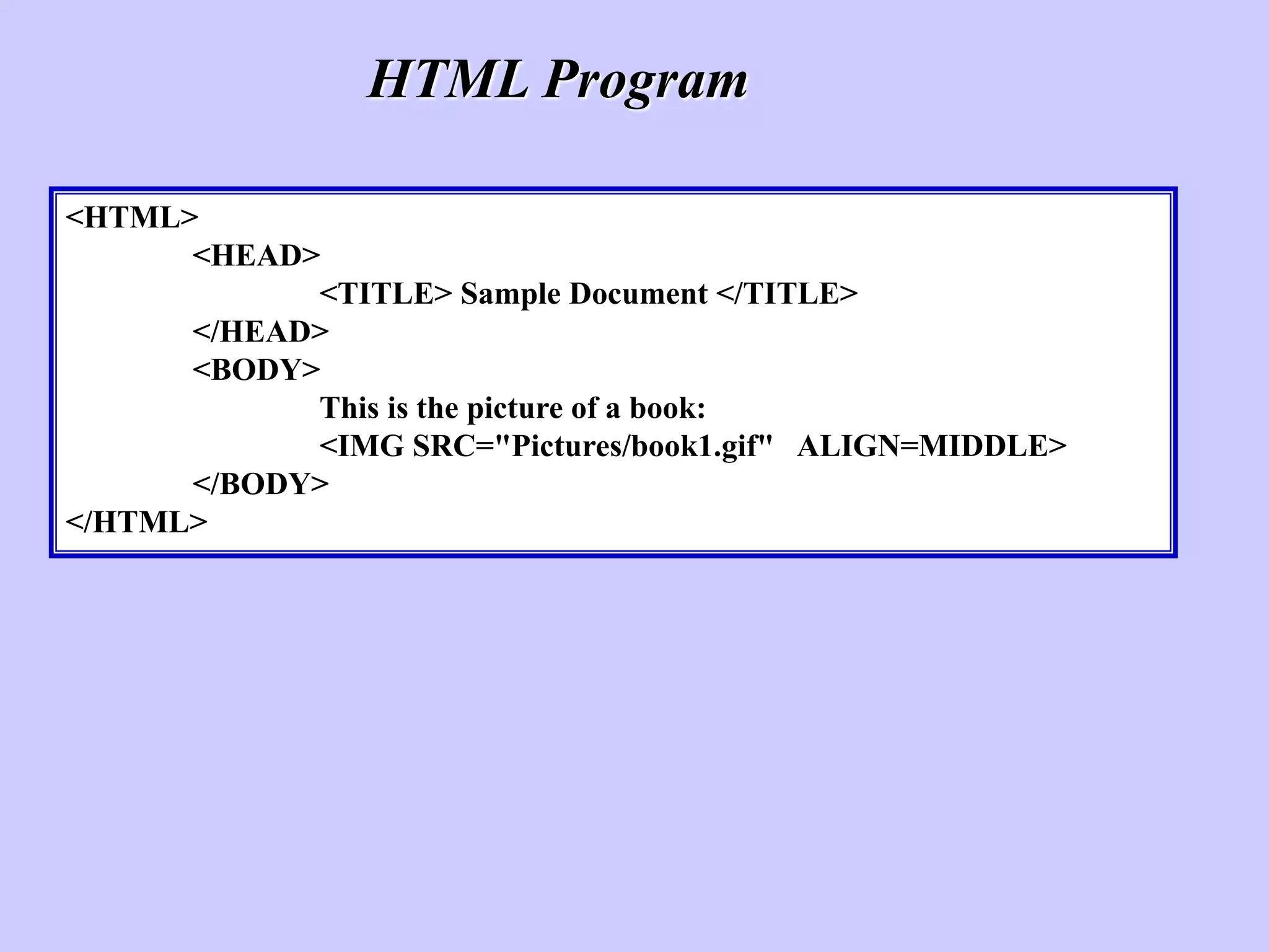 <HTML>
<HEAD>
<TITLE> Sample Document </TITLE>
</HEAD>
<BODY>
This is the picture of a book:
<IMG SRC="Pictures/book1.gif" ALIGN=MIDDLE>
</BODY>
</HTML>
HTML Program
 