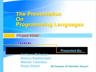 The Presentation  On Programming Languages Project Work 2008 Presented By: Archana Maharjan  Bishnu Rajbhandari  Manish Tamrakar  Ranju Silwal BE Computer, III rd  Semester, Group-3 PROGRAMMING LANGUAGES 