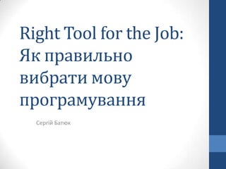 Right Tool for the Job:
Як правильно
вибрати мову
програмування
Сергій Батюк
 