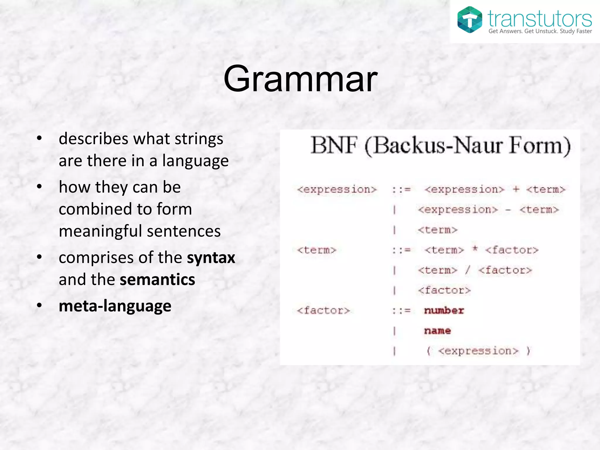 Grammar
• describes what strings
are there in a language
• how they can be
combined to form
meaningful sentences
• comprises of the syntax
and the semantics
• meta-language
