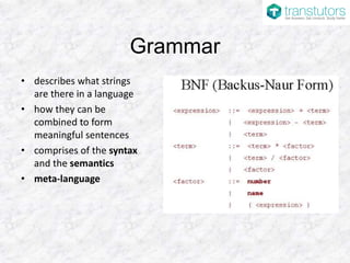 Grammar
• describes what strings
are there in a language
• how they can be
combined to form
meaningful sentences
• comprises of the syntax
and the semantics
• meta-language
 