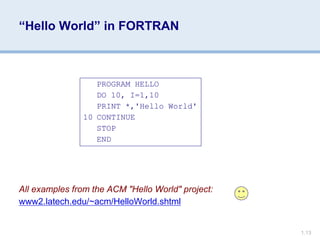 1.13
“Hello World” in FORTRAN
All examples from the ACM "Hello World" project:
www2.latech.edu/~acm/HelloWorld.shtml
PROGRAM HELLO
DO 10, I=1,10
PRINT *,'Hello World'
10 CONTINUE
STOP
END
 