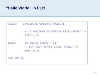 1.19
“Hello World” in PL/1
HELLO: PROCEDURE OPTIONS (MAIN);
/* A PROGRAM TO OUTPUT HELLO WORLD */
FLAG = 0;
LOOP: DO WHILE (FLAG = 0);
PUT SKIP DATA('HELLO WORLD!');
END LOOP;
END HELLO;
 