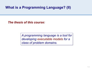What is a Programming Language? (II)
1.3
A programming language is a tool for
developing executable models for a
class of problem domains.
The thesis of this course:
 