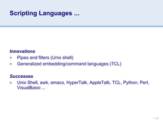 1.34
Scripting Languages ...
Innovations
> Pipes and filters (Unix shell)
> Generalized embedding/command languages (TCL)
Successes
> Unix Shell, awk, emacs, HyperTalk, AppleTalk, TCL, Python, Perl,
VisualBasic ...
 
