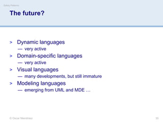 The future?
> Dynamic languages
— very active
> Domain-specific languages
— very active
> Visual languages
— many developments, but still immature
> Modeling languages
— emerging from UML and MDE …
© Oscar Nierstrasz
Safety Patterns
35
 