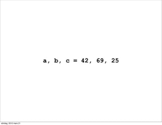 a, b, c = 42, 69, 25




söndag, 2010 mars 21
 