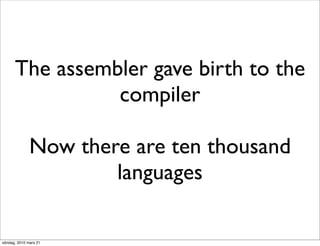 The assembler gave birth to the
                compiler

              Now there are ten thousand
                      languages

söndag, 2010 mars 21
 