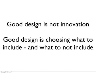 Good design is not innovation

   Good design is choosing what to
   include - and what to not include


söndag, 2010 mars 21
 