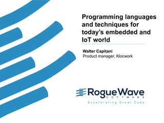 1© 2017 Rogue Wave Software, Inc. All Rights Reserved. 1
Programming languages
and techniques for
today’s embedded and
IoT world
Walter Capitani
Product manager, Klocwork
 