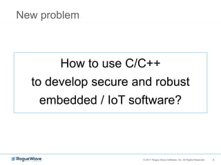 6© 2017 Rogue Wave Software, Inc. All Rights Reserved. 6
New problem
How to use C/C++
to develop secure and robust
embedded / IoT software?
 