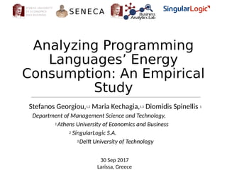 Analyzing Programming
Languages’ Energy
Consumption: An Empirical
Study
Stefanos Georgiou,1,2 Maria Kechagia,1,3 Diomidis Spinellis 1
Department of Management Science and Technology,
1 Athens University of Economics and Business
2 SingularLogic S.A.
3 Delft University of Technology
30 Sep 2017
Larissa, Greece
SENECA
 